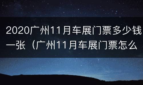 2020广州11月车展门票多少钱一张（广州11月车展门票怎么免费领取）