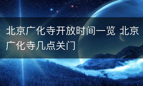 北京广化寺开放时间一览 北京广化寺几点关门