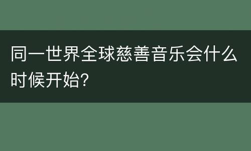 同一世界全球慈善音乐会什么时候开始？