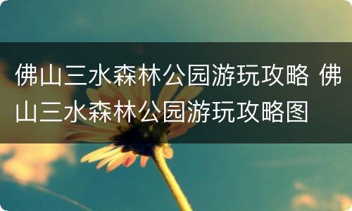 佛山三水森林公园游玩攻略 佛山三水森林公园游玩攻略图