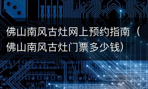 佛山南风古灶网上预约指南（佛山南风古灶门票多少钱）