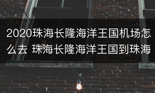 2020珠海长隆海洋王国机场怎么去 珠海长隆海洋王国到珠海机场怎么坐车
