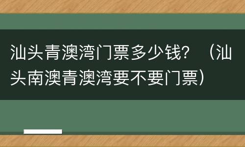 汕头青澳湾门票多少钱？（汕头南澳青澳湾要不要门票）