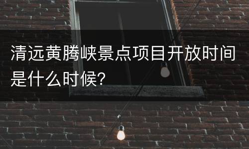 清远黄腾峡景点项目开放时间是什么时候？