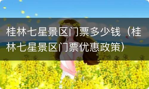 桂林七星景区门票多少钱（桂林七星景区门票优惠政策）