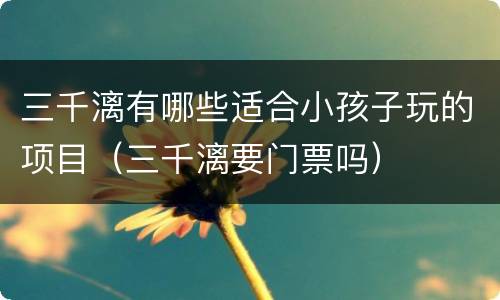 三千漓有哪些适合小孩子玩的项目（三千漓要门票吗）