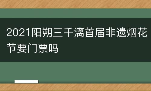 2021阳朔三千漓首届非遗烟花节要门票吗