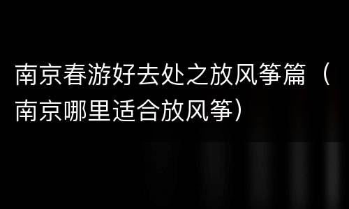 南京春游好去处之放风筝篇（南京哪里适合放风筝）