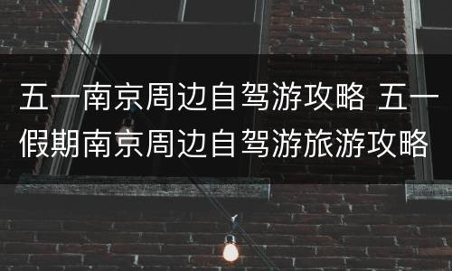 五一南京周边自驾游攻略 五一假期南京周边自驾游旅游攻略