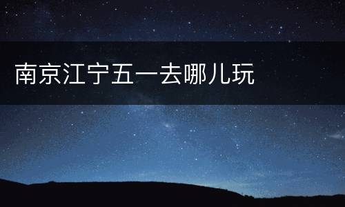 南京江宁五一去哪儿玩