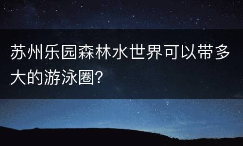苏州乐园森林水世界可以带多大的游泳圈？