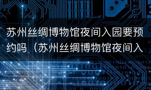 苏州丝绸博物馆夜间入园要预约吗（苏州丝绸博物馆夜间入园要预约吗现在）