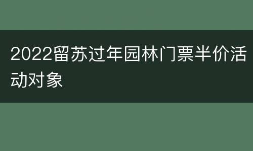 2022留苏过年园林门票半价活动对象