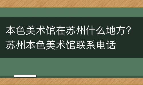 本色美术馆在苏州什么地方? 苏州本色美术馆联系电话