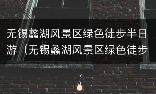 无锡蠡湖风景区绿色徒步半日游（无锡蠡湖风景区绿色徒步半日游攻略）