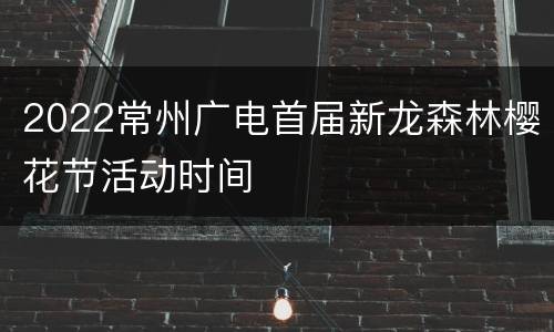 2022常州广电首届新龙森林樱花节活动时间