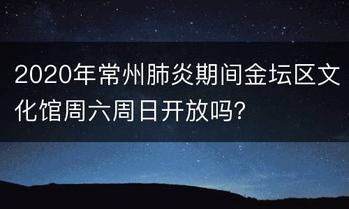 2020年常州肺炎期间金坛区文化馆周六周日开放吗？