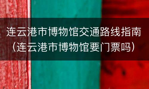 连云港市博物馆交通路线指南（连云港市博物馆要门票吗）