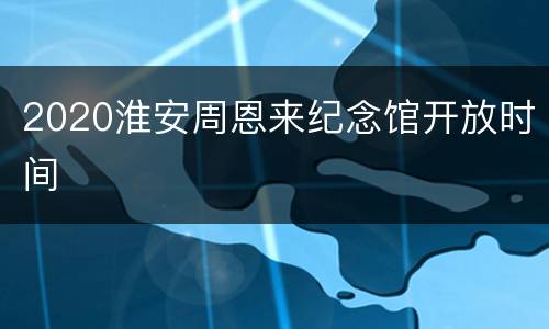 2020淮安周恩来纪念馆开放时间