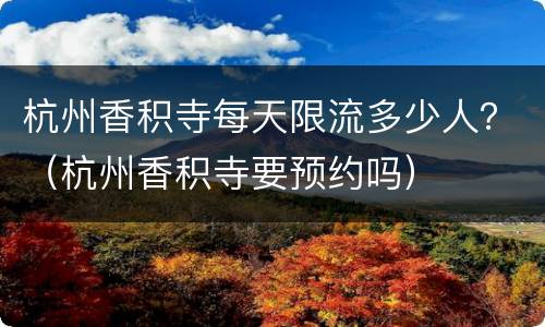 杭州香积寺每天限流多少人？（杭州香积寺要预约吗）