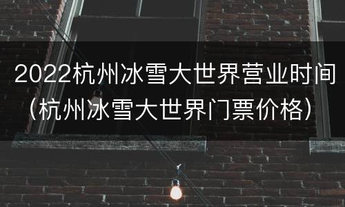2022杭州冰雪大世界营业时间（杭州冰雪大世界门票价格）