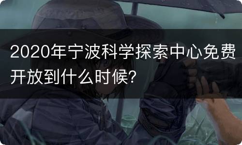 2020年宁波科学探索中心免费开放到什么时候？