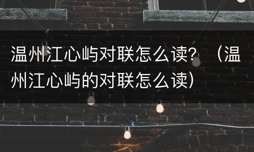 温州江心屿对联怎么读？（温州江心屿的对联怎么读）