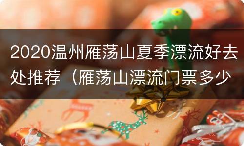 2020温州雁荡山夏季漂流好去处推荐（雁荡山漂流门票多少钱）