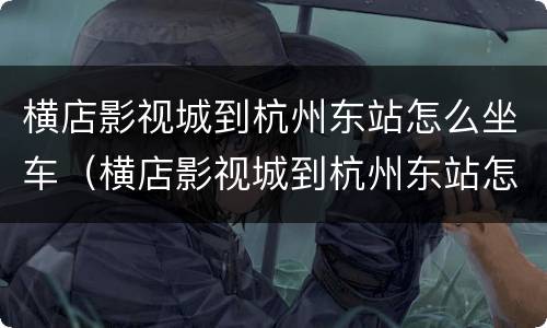 横店影视城到杭州东站怎么坐车（横店影视城到杭州东站怎么坐车最快）