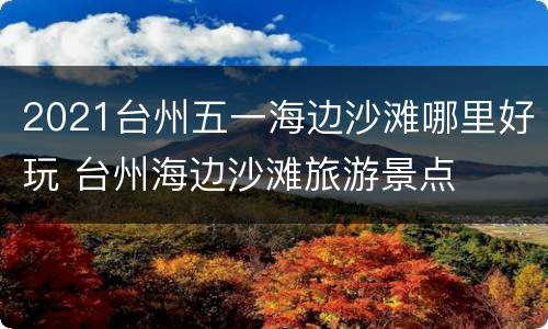2021台州五一海边沙滩哪里好玩 台州海边沙滩旅游景点