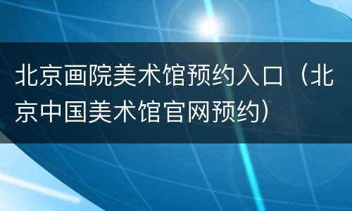 北京画院美术馆预约入口（北京中国美术馆官网预约）
