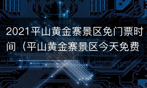 2021平山黄金寨景区免门票时间（平山黄金寨景区今天免费吗）