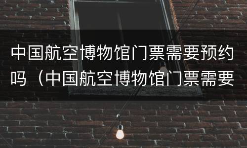 中国航空博物馆门票需要预约吗（中国航空博物馆门票需要预约吗多少钱）
