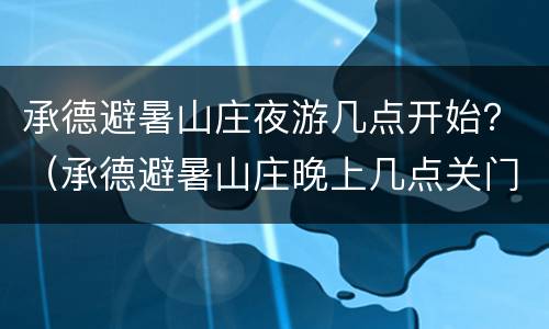 承德避暑山庄夜游几点开始？（承德避暑山庄晚上几点关门）