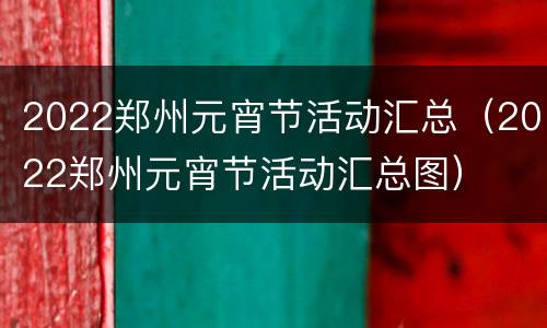 2022郑州元宵节活动汇总（2022郑州元宵节活动汇总图）