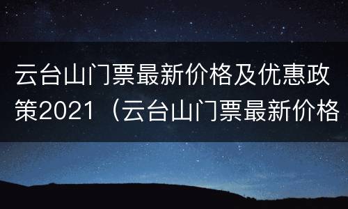 云台山门票最新价格及优惠政策2021（云台山门票最新价格及优惠政策2021年3月）