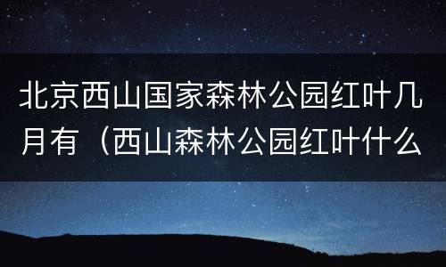 北京西山国家森林公园红叶几月有（西山森林公园红叶什么时候红）