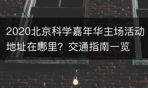 2020北京科学嘉年华主场活动地址在哪里？交通指南一览