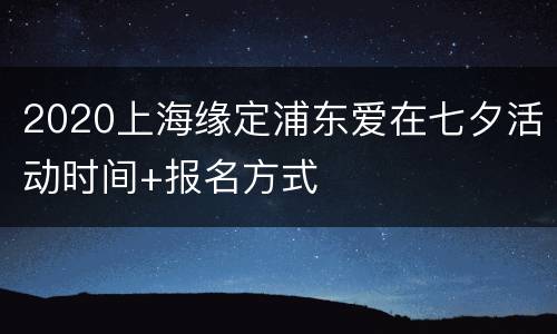 2020上海缘定浦东爱在七夕活动时间+报名方式
