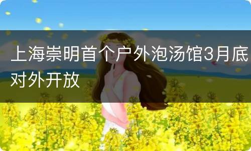 上海崇明首个户外泡汤馆3月底对外开放