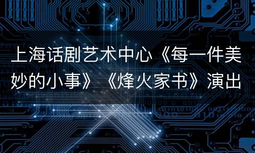 上海话剧艺术中心《每一件美妙的小事》《烽火家书》演出取消公告