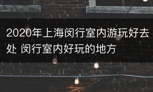 2020年上海闵行室内游玩好去处 闵行室内好玩的地方