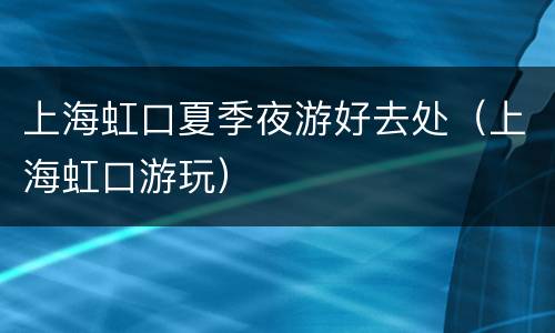 上海虹口夏季夜游好去处（上海虹口游玩）