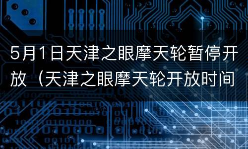 5月1日天津之眼摩天轮暂停开放（天津之眼摩天轮开放时间）