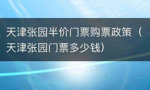 天津张园半价门票购票政策（天津张园门票多少钱）