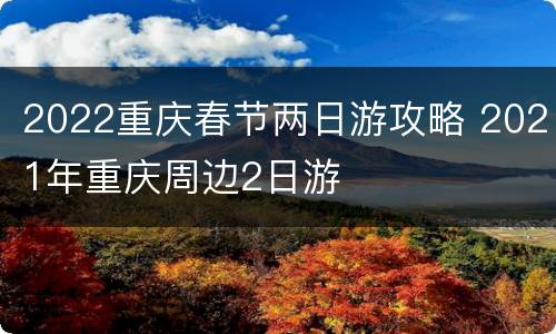 2022重庆春节两日游攻略 2021年重庆周边2日游