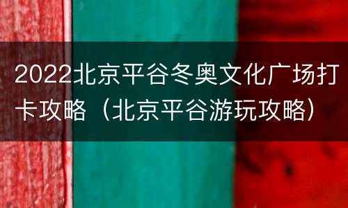 2022北京平谷冬奥文化广场打卡攻略（北京平谷游玩攻略）