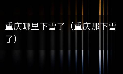 重庆哪里下雪了（重庆那下雪了）