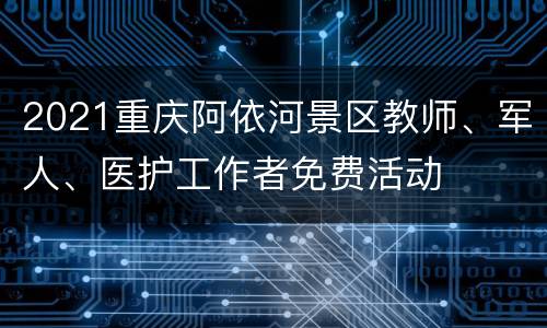 2021重庆阿依河景区教师、军人、医护工作者免费活动