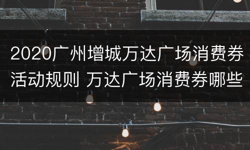 2020广州增城万达广场消费券活动规则 万达广场消费券哪些店参与
